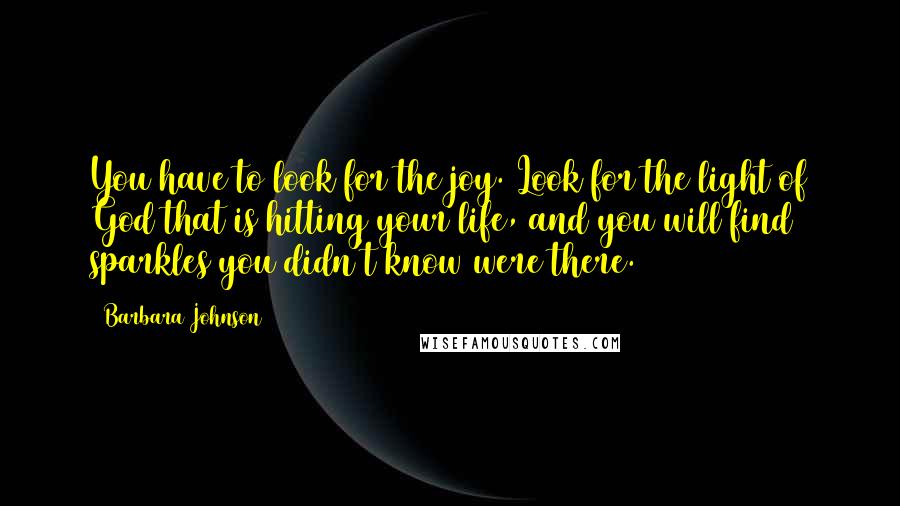 Barbara Johnson Quotes: You have to look for the joy. Look for the light of God that is hitting your life, and you will find sparkles you didn't know were there.