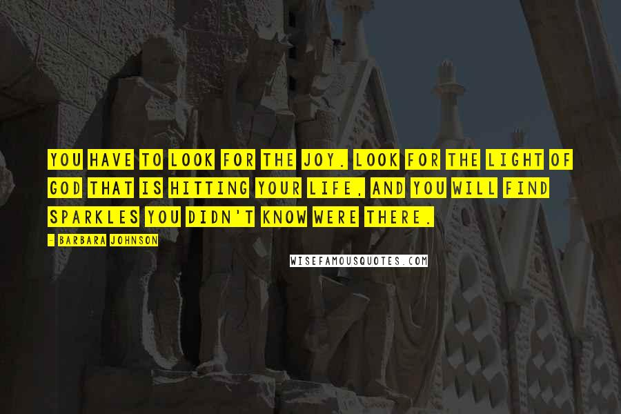 Barbara Johnson Quotes: You have to look for the joy. Look for the light of God that is hitting your life, and you will find sparkles you didn't know were there.