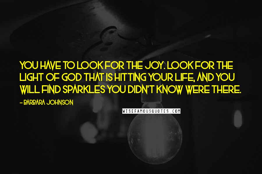 Barbara Johnson Quotes: You have to look for the joy. Look for the light of God that is hitting your life, and you will find sparkles you didn't know were there.