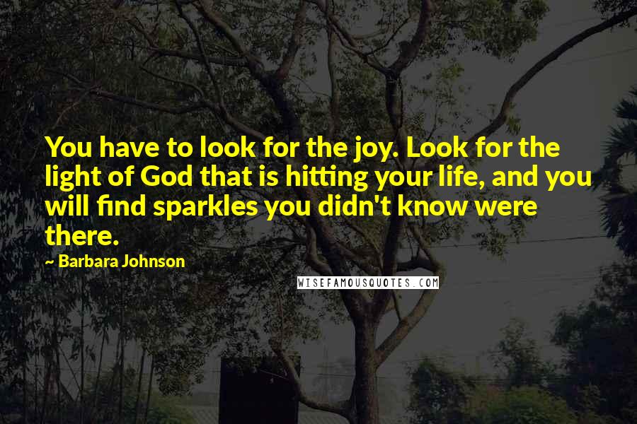 Barbara Johnson Quotes: You have to look for the joy. Look for the light of God that is hitting your life, and you will find sparkles you didn't know were there.