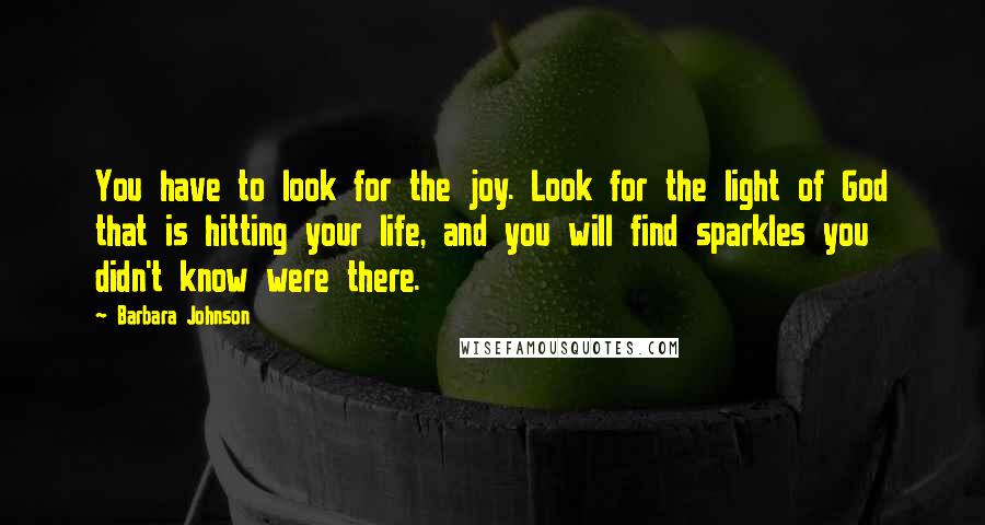 Barbara Johnson Quotes: You have to look for the joy. Look for the light of God that is hitting your life, and you will find sparkles you didn't know were there.