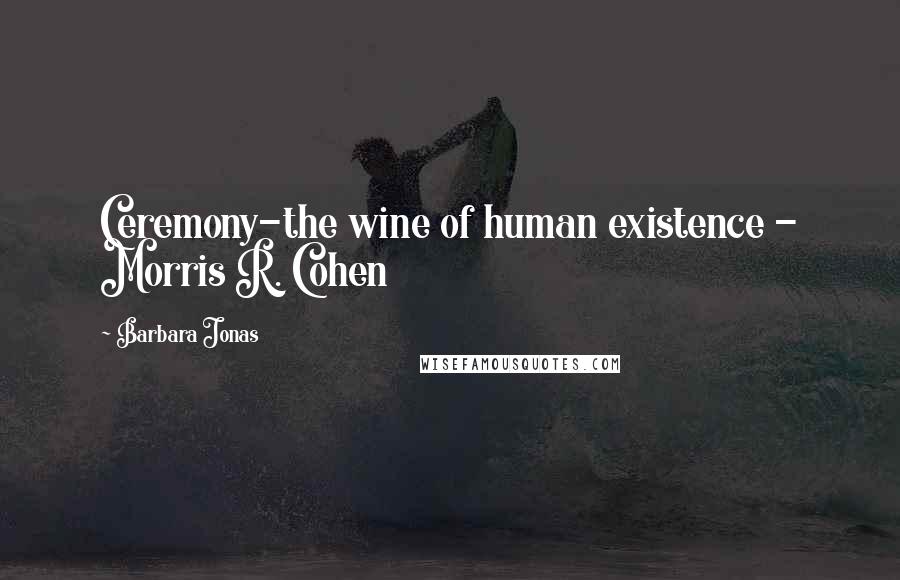 Barbara Jonas Quotes: Ceremony-the wine of human existence - Morris R. Cohen