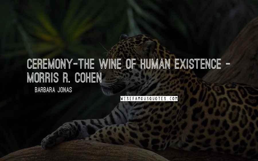 Barbara Jonas Quotes: Ceremony-the wine of human existence - Morris R. Cohen