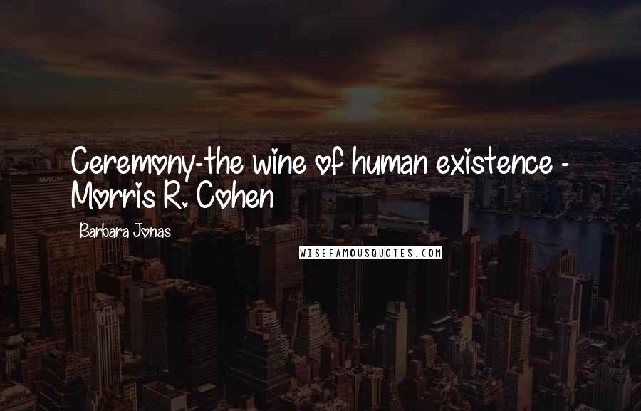 Barbara Jonas Quotes: Ceremony-the wine of human existence - Morris R. Cohen