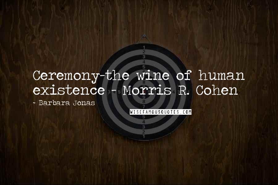 Barbara Jonas Quotes: Ceremony-the wine of human existence - Morris R. Cohen