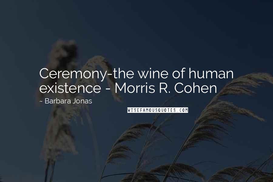 Barbara Jonas Quotes: Ceremony-the wine of human existence - Morris R. Cohen