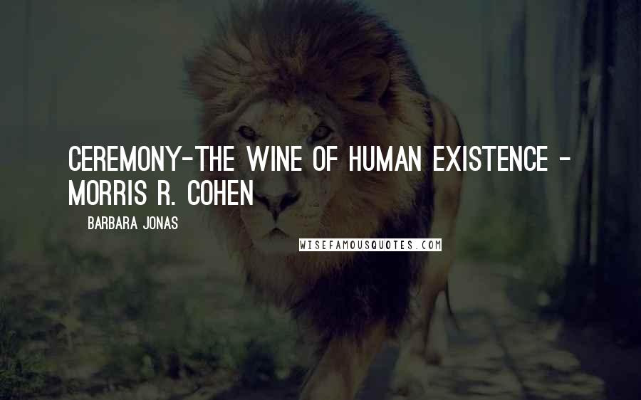 Barbara Jonas Quotes: Ceremony-the wine of human existence - Morris R. Cohen