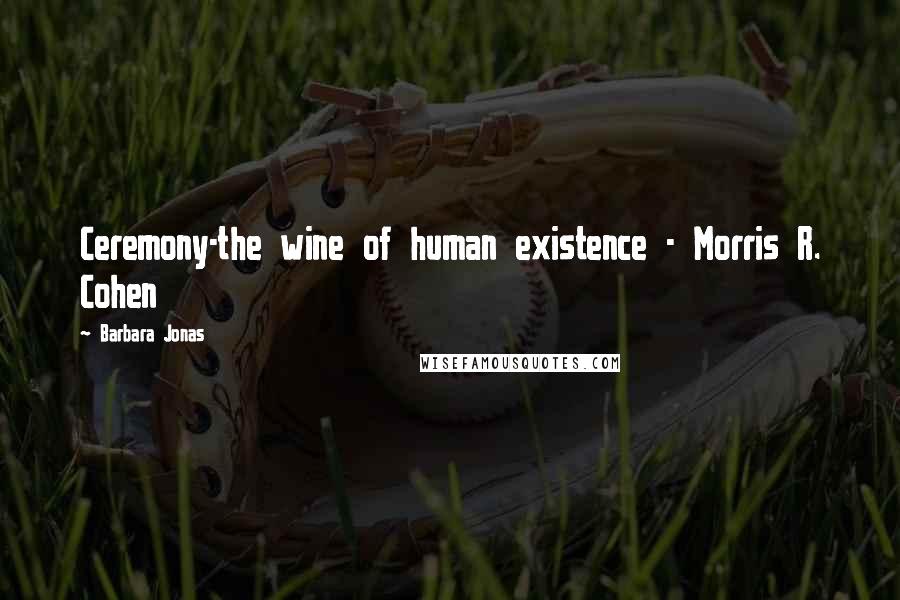 Barbara Jonas Quotes: Ceremony-the wine of human existence - Morris R. Cohen