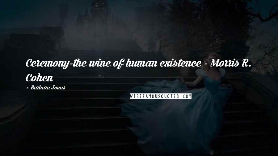 Barbara Jonas Quotes: Ceremony-the wine of human existence - Morris R. Cohen