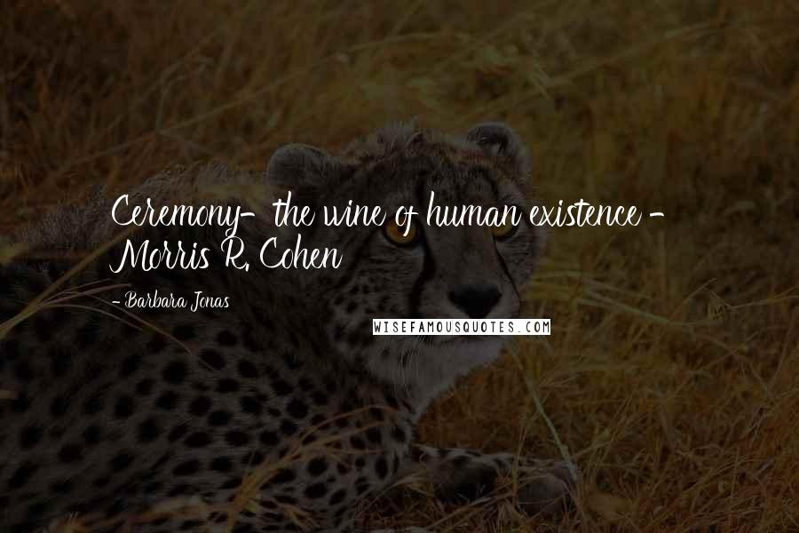 Barbara Jonas Quotes: Ceremony-the wine of human existence - Morris R. Cohen