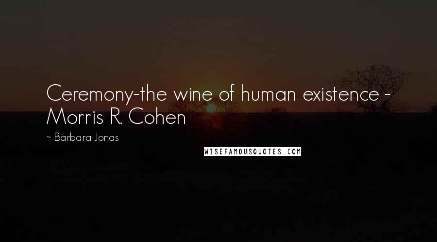 Barbara Jonas Quotes: Ceremony-the wine of human existence - Morris R. Cohen