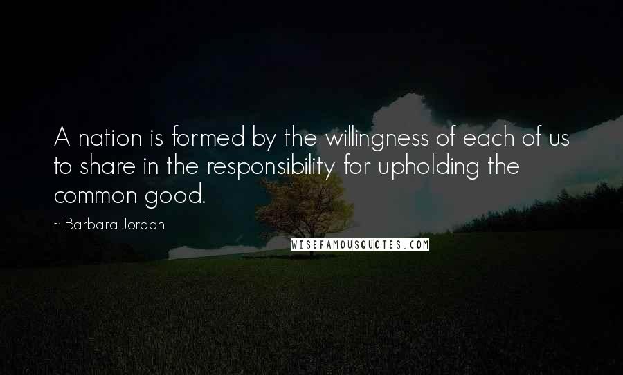 Barbara Jordan Quotes: A nation is formed by the willingness of each of us to share in the responsibility for upholding the common good.