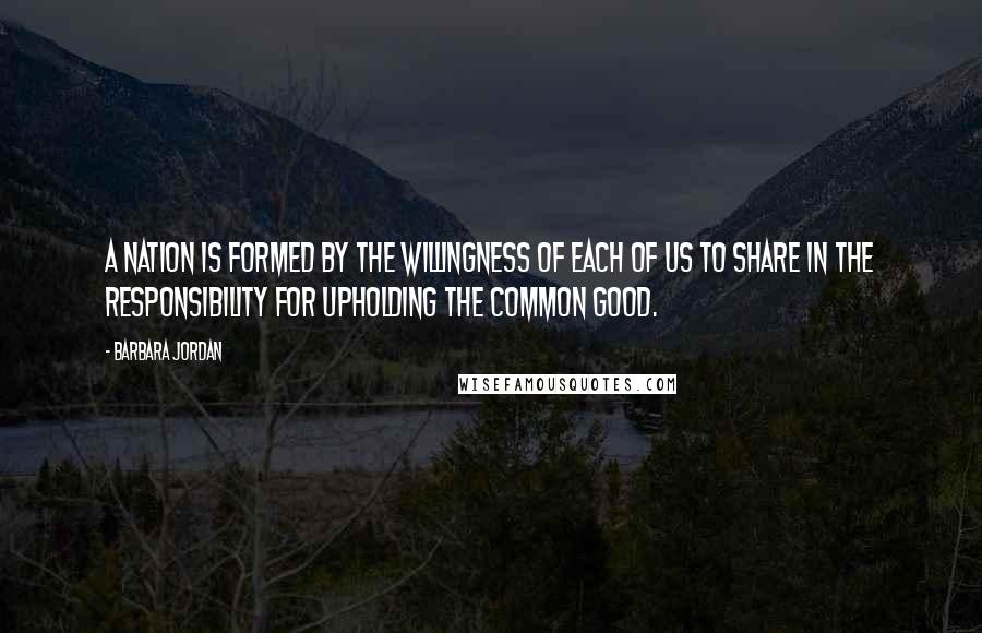 Barbara Jordan Quotes: A nation is formed by the willingness of each of us to share in the responsibility for upholding the common good.