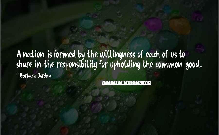 Barbara Jordan Quotes: A nation is formed by the willingness of each of us to share in the responsibility for upholding the common good.