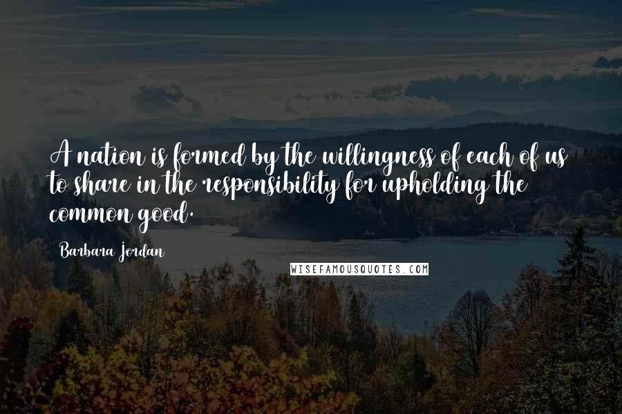 Barbara Jordan Quotes: A nation is formed by the willingness of each of us to share in the responsibility for upholding the common good.