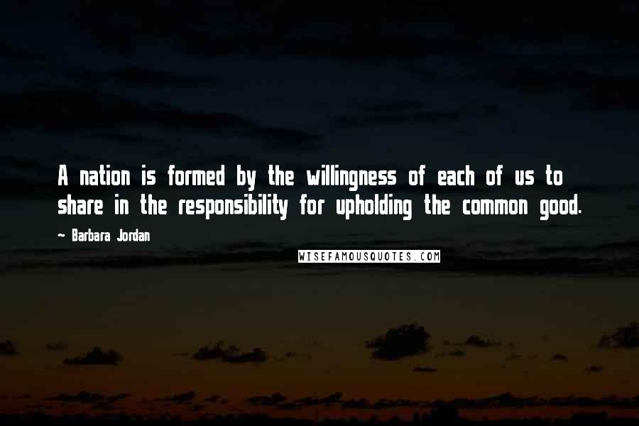 Barbara Jordan Quotes: A nation is formed by the willingness of each of us to share in the responsibility for upholding the common good.