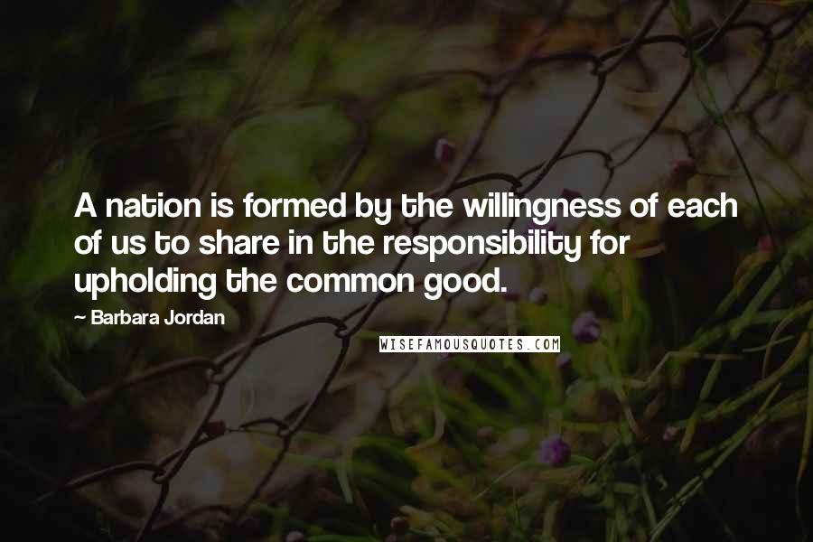 Barbara Jordan Quotes: A nation is formed by the willingness of each of us to share in the responsibility for upholding the common good.