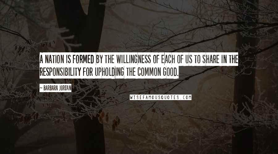 Barbara Jordan Quotes: A nation is formed by the willingness of each of us to share in the responsibility for upholding the common good.