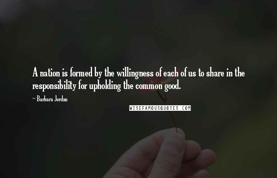Barbara Jordan Quotes: A nation is formed by the willingness of each of us to share in the responsibility for upholding the common good.