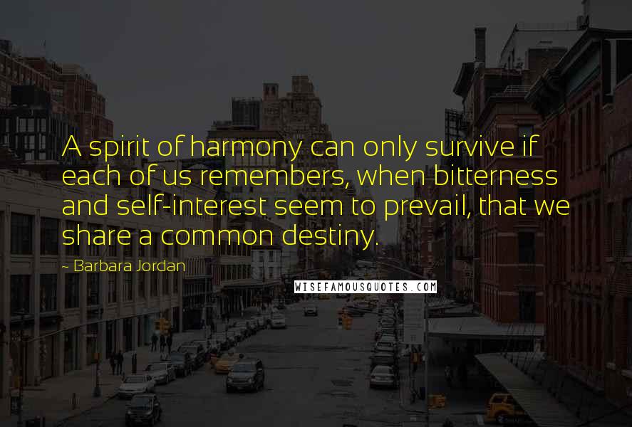 Barbara Jordan Quotes: A spirit of harmony can only survive if each of us remembers, when bitterness and self-interest seem to prevail, that we share a common destiny.