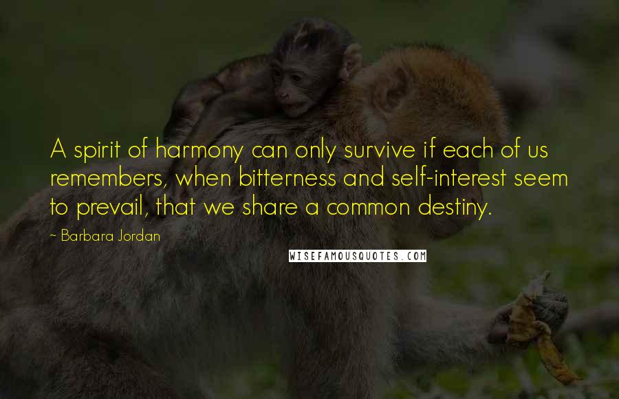 Barbara Jordan Quotes: A spirit of harmony can only survive if each of us remembers, when bitterness and self-interest seem to prevail, that we share a common destiny.