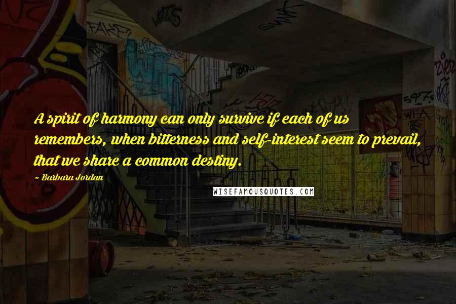 Barbara Jordan Quotes: A spirit of harmony can only survive if each of us remembers, when bitterness and self-interest seem to prevail, that we share a common destiny.