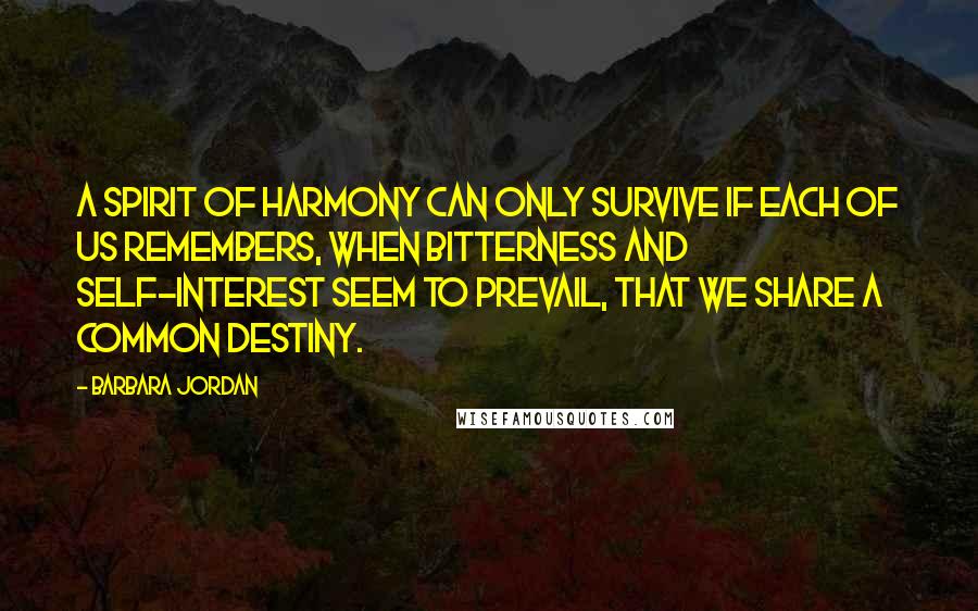 Barbara Jordan Quotes: A spirit of harmony can only survive if each of us remembers, when bitterness and self-interest seem to prevail, that we share a common destiny.