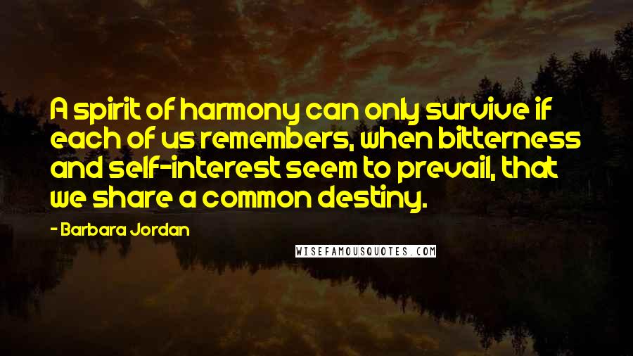 Barbara Jordan Quotes: A spirit of harmony can only survive if each of us remembers, when bitterness and self-interest seem to prevail, that we share a common destiny.