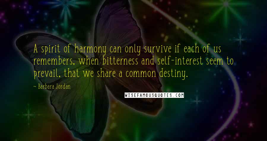 Barbara Jordan Quotes: A spirit of harmony can only survive if each of us remembers, when bitterness and self-interest seem to prevail, that we share a common destiny.