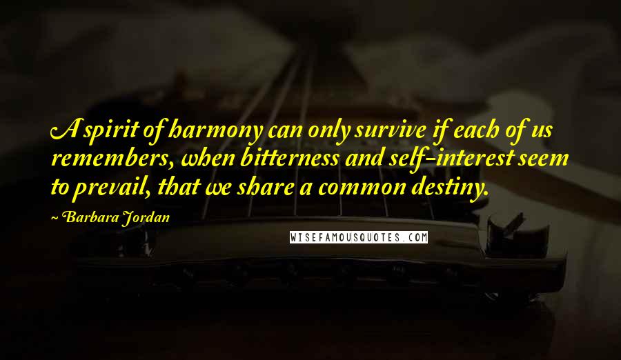 Barbara Jordan Quotes: A spirit of harmony can only survive if each of us remembers, when bitterness and self-interest seem to prevail, that we share a common destiny.