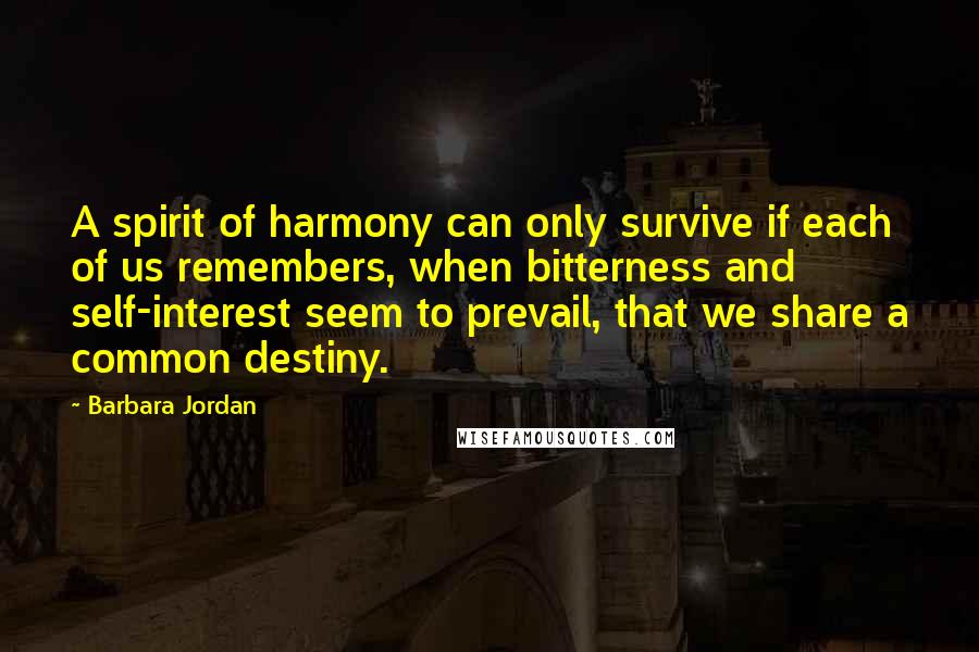 Barbara Jordan Quotes: A spirit of harmony can only survive if each of us remembers, when bitterness and self-interest seem to prevail, that we share a common destiny.