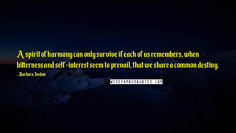 Barbara Jordan Quotes: A spirit of harmony can only survive if each of us remembers, when bitterness and self-interest seem to prevail, that we share a common destiny.