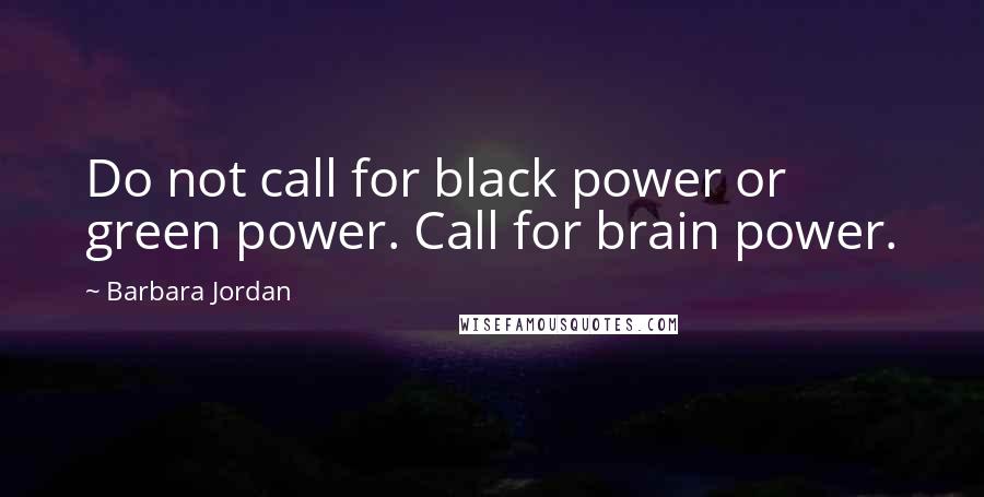Barbara Jordan Quotes: Do not call for black power or green power. Call for brain power.