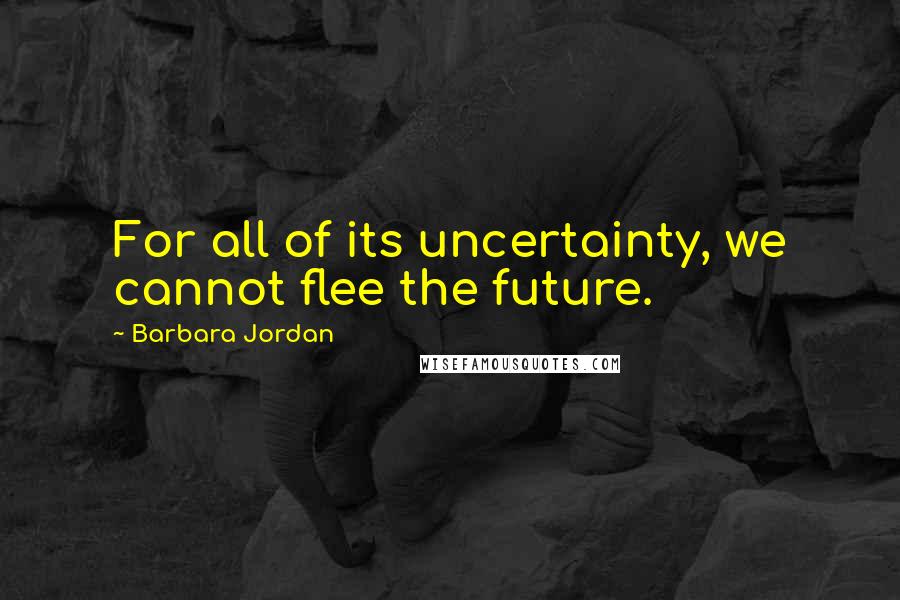 Barbara Jordan Quotes: For all of its uncertainty, we cannot flee the future.