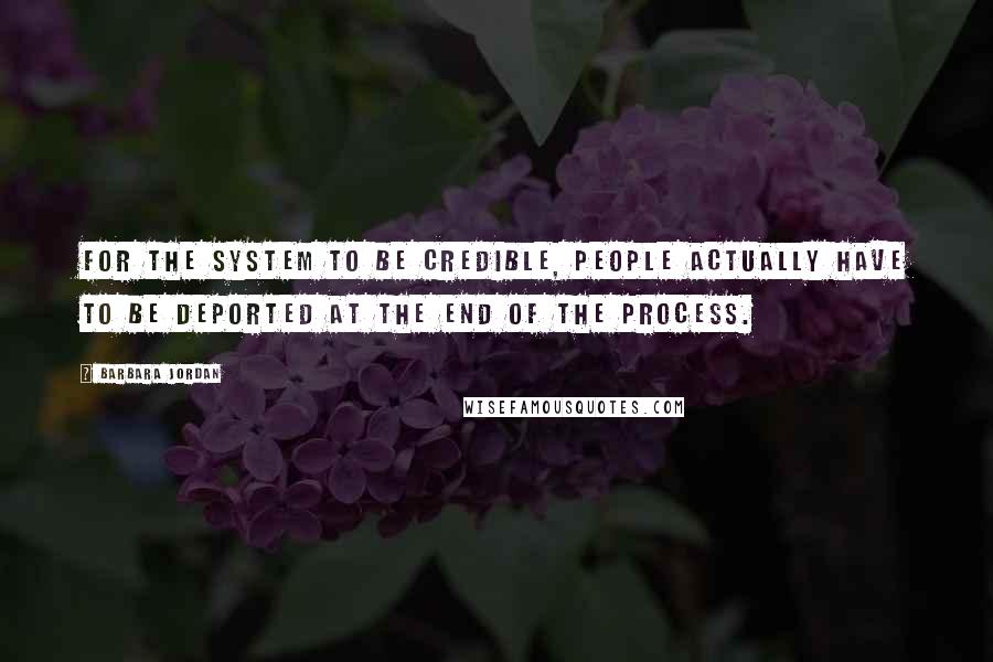 Barbara Jordan Quotes: For the system to be credible, people actually have to be deported at the end of the process.