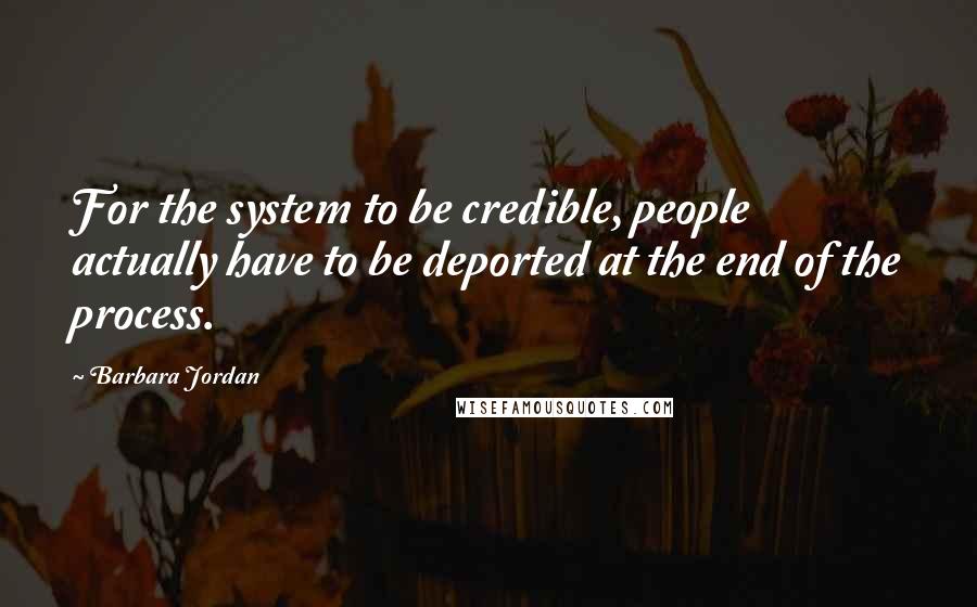 Barbara Jordan Quotes: For the system to be credible, people actually have to be deported at the end of the process.