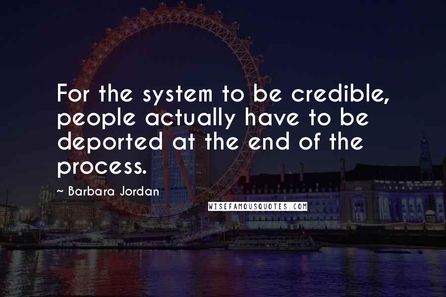 Barbara Jordan Quotes: For the system to be credible, people actually have to be deported at the end of the process.