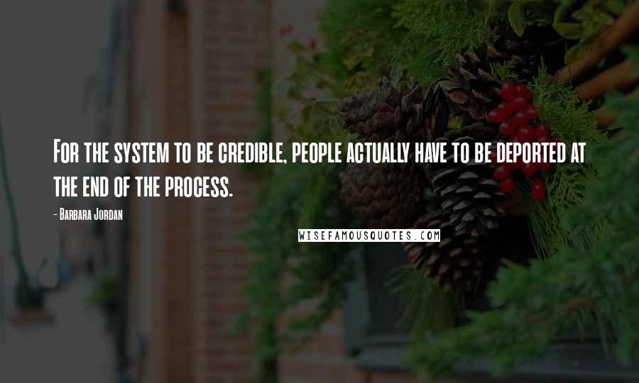 Barbara Jordan Quotes: For the system to be credible, people actually have to be deported at the end of the process.