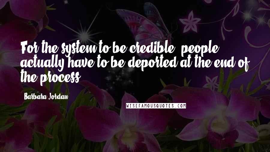 Barbara Jordan Quotes: For the system to be credible, people actually have to be deported at the end of the process.