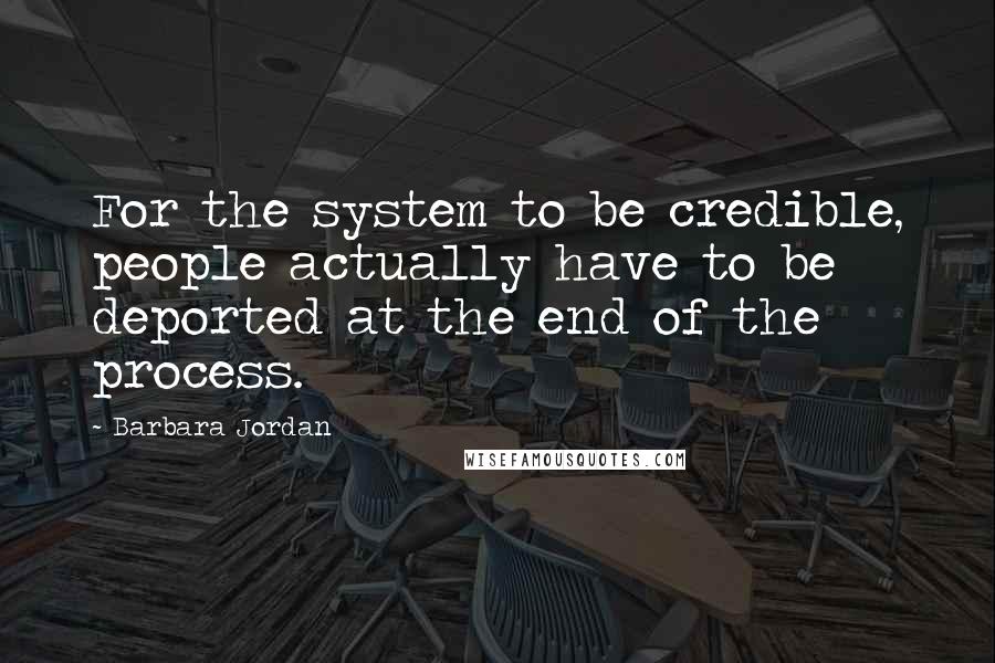 Barbara Jordan Quotes: For the system to be credible, people actually have to be deported at the end of the process.