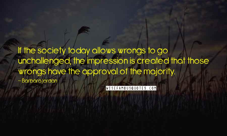 Barbara Jordan Quotes: If the society today allows wrongs to go unchallenged, the impression is created that those wrongs have the approval of the majority.