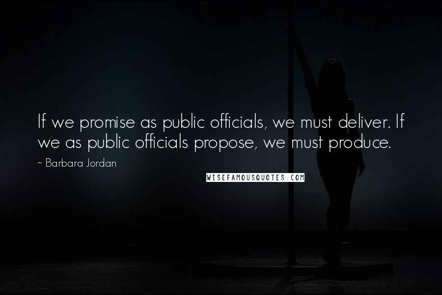 Barbara Jordan Quotes: If we promise as public officials, we must deliver. If we as public officials propose, we must produce.