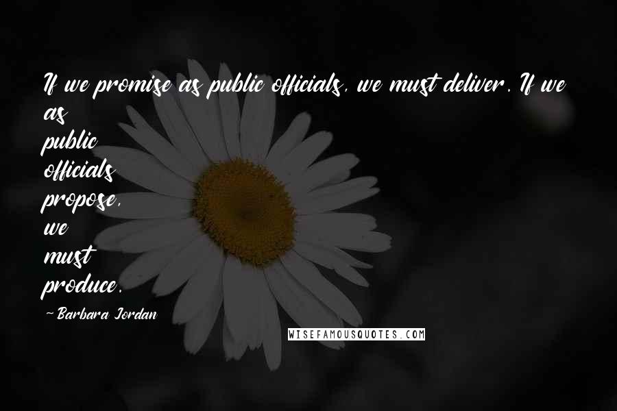 Barbara Jordan Quotes: If we promise as public officials, we must deliver. If we as public officials propose, we must produce.