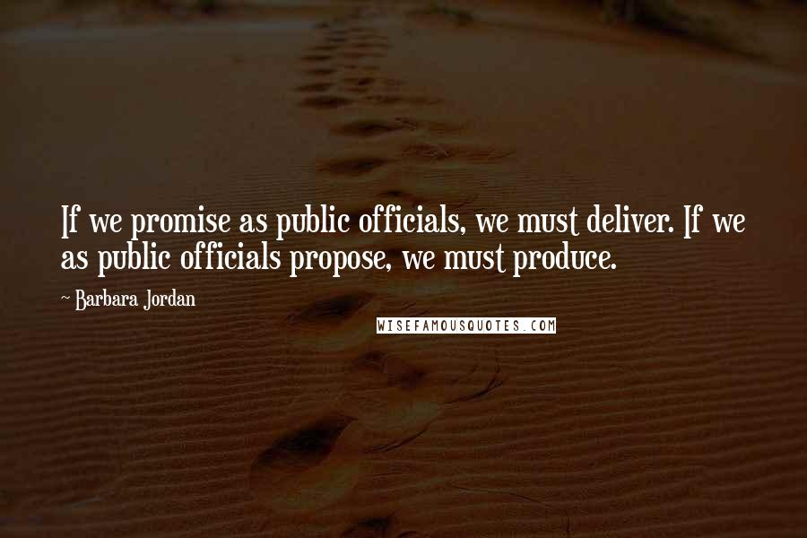 Barbara Jordan Quotes: If we promise as public officials, we must deliver. If we as public officials propose, we must produce.