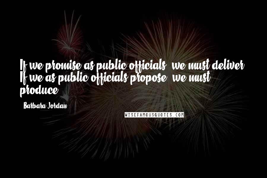 Barbara Jordan Quotes: If we promise as public officials, we must deliver. If we as public officials propose, we must produce.
