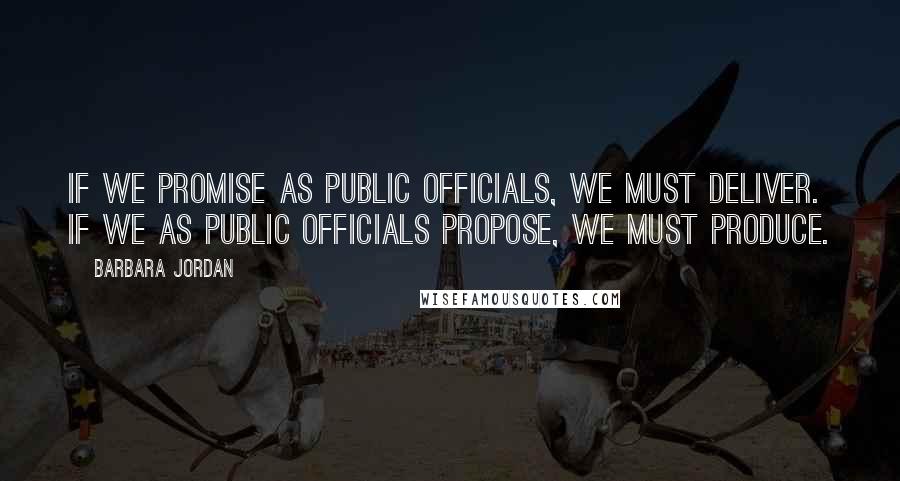Barbara Jordan Quotes: If we promise as public officials, we must deliver. If we as public officials propose, we must produce.