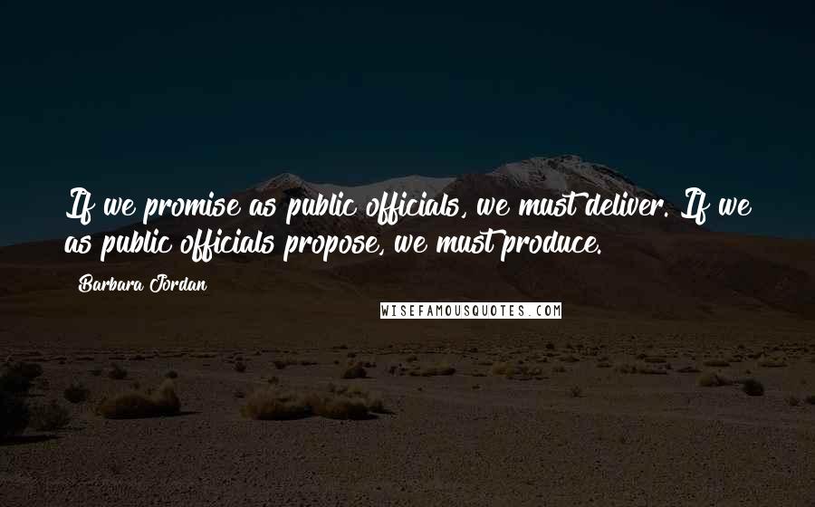 Barbara Jordan Quotes: If we promise as public officials, we must deliver. If we as public officials propose, we must produce.