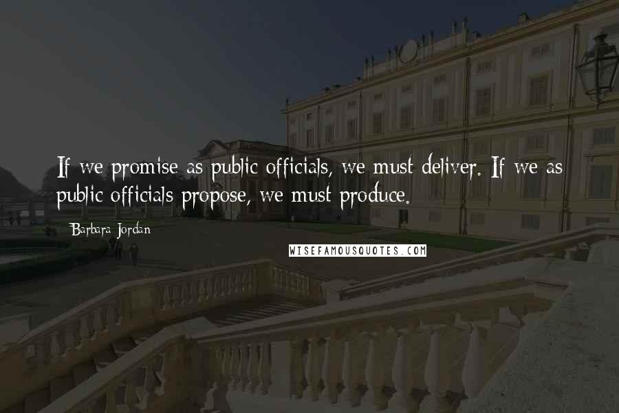 Barbara Jordan Quotes: If we promise as public officials, we must deliver. If we as public officials propose, we must produce.