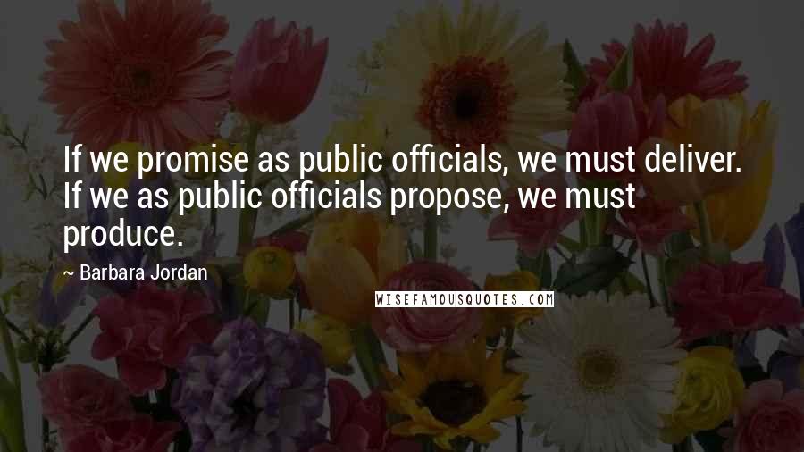 Barbara Jordan Quotes: If we promise as public officials, we must deliver. If we as public officials propose, we must produce.