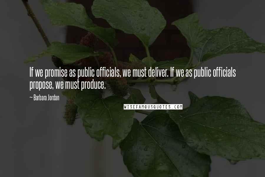 Barbara Jordan Quotes: If we promise as public officials, we must deliver. If we as public officials propose, we must produce.
